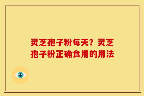 灵芝孢子粉每天?灵芝孢子粉正确食用的用法 灵芝孢子粉每天?灵芝孢子粉正确食用的用法