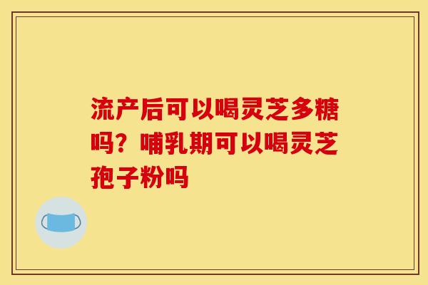 流产后可以喝灵芝多糖吗？哺乳期可以喝灵芝孢子粉吗