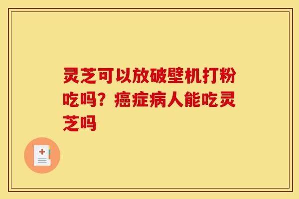 灵芝可以放破壁机打粉吃吗?症人能吃灵芝吗 灵芝可以放破壁机打粉吃吗?症人能吃灵芝吗