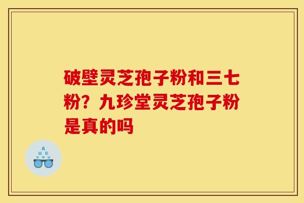 破壁灵芝孢子粉和三七粉?九珍堂灵芝孢子粉是真的吗 破壁灵芝孢子粉和三七粉?九珍堂灵芝孢子粉是真的吗