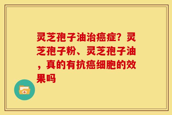 灵芝孢子油症?灵芝孢子粉、灵芝孢子油,真的有抗细胞的效果吗 灵芝孢子油症?灵芝孢子粉、灵芝孢子油,真的有抗细胞的效果吗