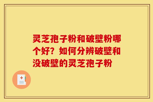 灵芝孢子粉和破壁粉哪个好?如何分辨破壁和没破壁的灵芝孢子粉 灵芝孢子粉和破壁粉哪个好?如何分辨破壁和没破壁的灵芝孢子粉