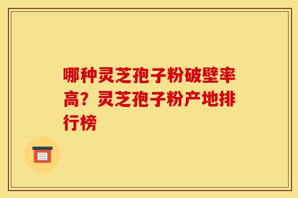 哪种灵芝孢子粉破壁率高?灵芝孢子粉产地排行榜 哪种灵芝孢子粉破壁率高?灵芝孢子粉产地排行榜