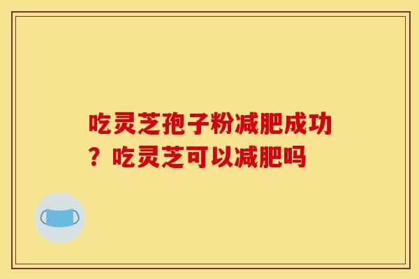 吃灵芝孢子粉成功？吃灵芝可以吗