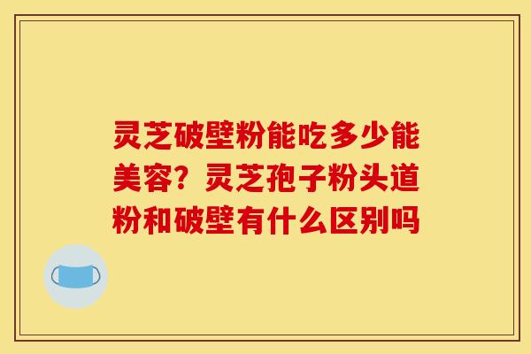 灵芝破壁粉能吃多少能美容?灵芝孢子粉头道粉和破壁有什么区别吗 灵芝破壁粉能吃多少能美容?灵芝孢子粉头道粉和破壁有什么区别吗