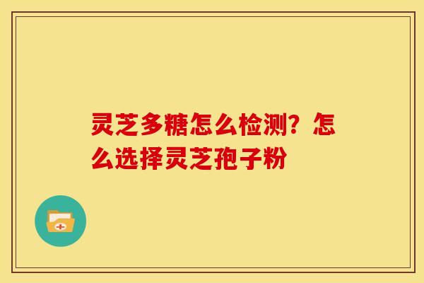 灵芝多糖怎么检测?怎么选择灵芝孢子粉 灵芝多糖怎么检测?怎么选择灵芝孢子粉