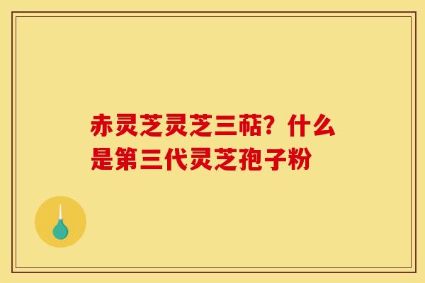 赤灵芝灵芝三萜?什么是第三代灵芝孢子粉 赤灵芝灵芝三萜?什么是第三代灵芝孢子粉
