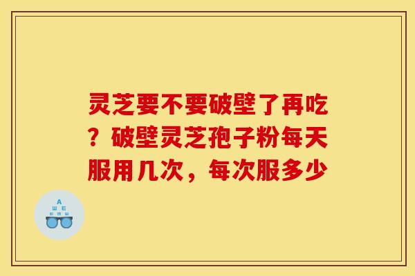 灵芝要不要破壁了再吃?破壁灵芝孢子粉每天服用几次,每次服多少 灵芝要不要破壁了再吃?破壁灵芝孢子粉每天服用几次,每次服多少