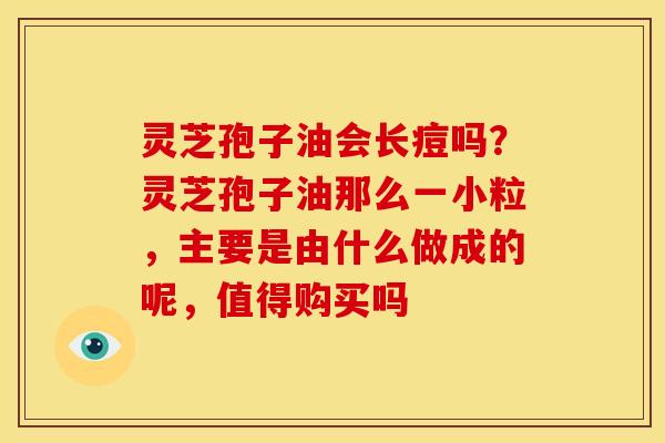 灵芝孢子油会长痘吗?灵芝孢子油那么一小粒,主要是由什么做成的呢,值得购买吗 灵芝孢子油会长痘吗?灵芝孢子油那么一小粒,主要是由什么做成的呢,值得购买吗