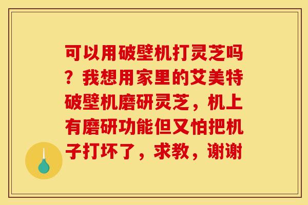 可以用破壁机打灵芝吗?我想用家里的艾美特破壁机磨研灵芝,机上有磨研功能但又怕把机子打坏了,求教,谢谢 可以用破壁机打灵芝吗?我想用家里的艾美特破壁机磨研灵芝,机上有磨研功能但又怕把机子打坏了,求教,谢谢