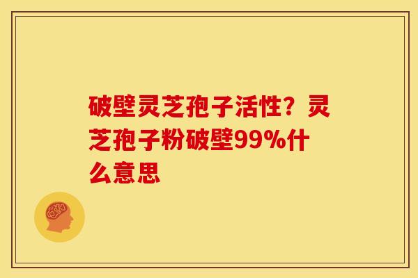 破壁灵芝孢子活性?灵芝孢子粉破壁99%什么意思 破壁灵芝孢子活性?灵芝孢子粉破壁99%什么意思