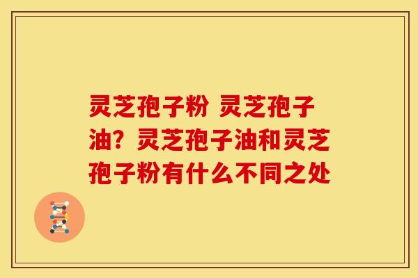 灵芝孢子粉 灵芝孢子油?灵芝孢子油和灵芝孢子粉有什么不同之处 灵芝孢子粉 灵芝孢子油?灵芝孢子油和灵芝孢子粉有什么不同之处