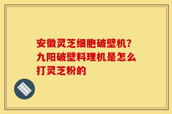 安徽灵芝细胞破壁机?九阳破壁料理机是怎么打灵芝粉的 安徽灵芝细胞破壁机?九阳破壁料理机是怎么打灵芝粉的