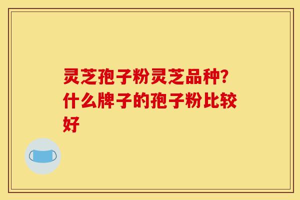 灵芝孢子粉灵芝品种？什么牌子的孢子粉比较好