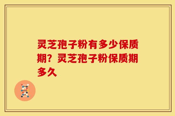灵芝孢子粉有多少保质期?灵芝孢子粉保质期多久 灵芝孢子粉有多少保质期?灵芝孢子粉保质期多久