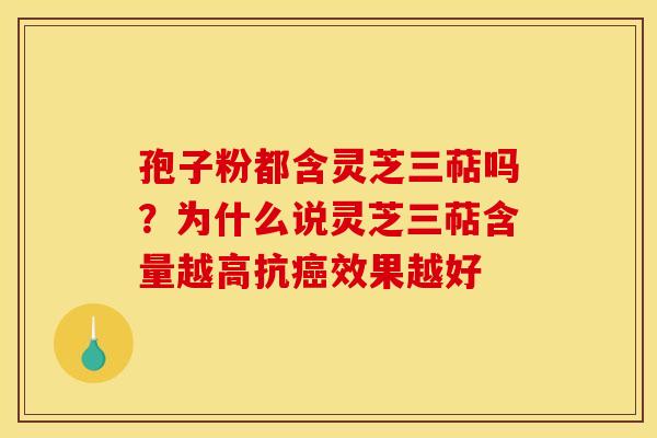 孢子粉都含灵芝三萜吗？为什么说灵芝三萜含量越高抗效果越好