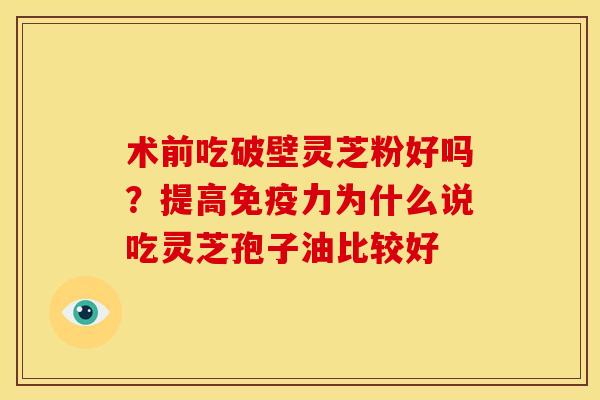 术前吃破壁灵芝粉好吗?提高免疫力为什么说吃灵芝孢子油比较好 术前吃破壁灵芝粉好吗?提高免疫力为什么说吃灵芝孢子油比较好