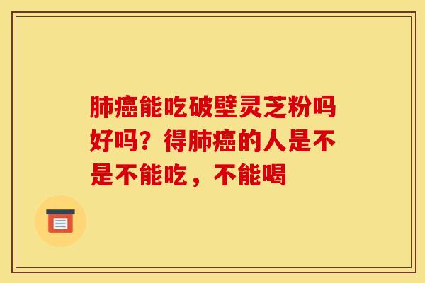 能吃破壁灵芝粉吗好吗?得的人是不是不能吃,不能喝 能吃破壁灵芝粉吗好吗?得的人是不是不能吃,不能喝
