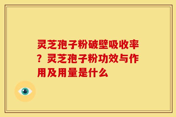灵芝孢子粉破壁吸收率?灵芝孢子粉功效与作用及用量是什么 灵芝孢子粉破壁吸收率?灵芝孢子粉功效与作用及用量是什么