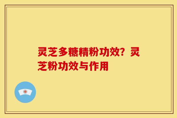 灵芝多糖精粉功效?灵芝粉功效与作用 灵芝多糖精粉功效?灵芝粉功效与作用