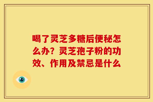 喝了灵芝多糖后怎么办?灵芝孢子粉的功效、作用及禁忌是什么 喝了灵芝多糖后怎么办?灵芝孢子粉的功效、作用及禁忌是什么