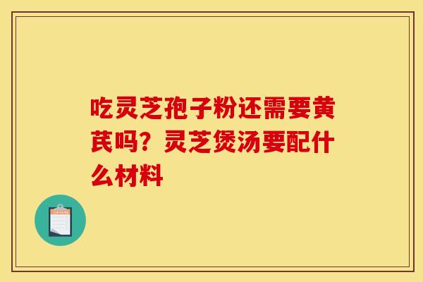 吃灵芝孢子粉还需要黄芪吗?灵芝煲汤要配什么材料 吃灵芝孢子粉还需要黄芪吗?灵芝煲汤要配什么材料