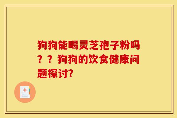 狗狗能喝灵芝孢子粉吗??狗狗的饮食健康问题探讨? 狗狗能喝灵芝孢子粉吗??狗狗的饮食健康问题探讨?