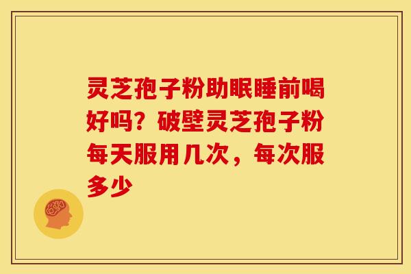 灵芝孢子粉助眠睡前喝好吗?破壁灵芝孢子粉每天服用几次,每次服多少 灵芝孢子粉助眠睡前喝好吗?破壁灵芝孢子粉每天服用几次,每次服多少