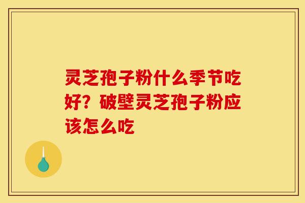 灵芝孢子粉什么季节吃好?破壁灵芝孢子粉应该怎么吃 灵芝孢子粉什么季节吃好?破壁灵芝孢子粉应该怎么吃