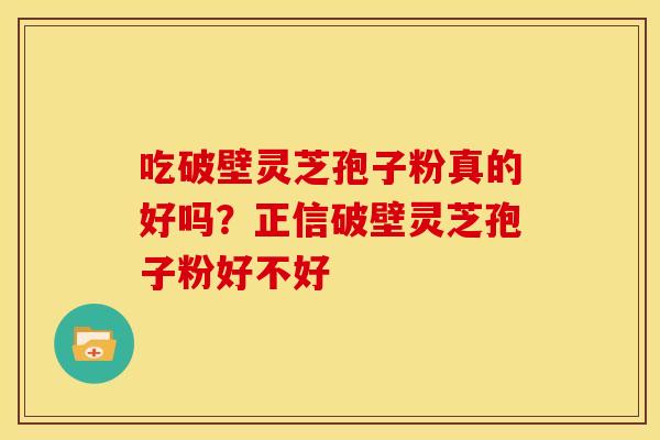 吃破壁灵芝孢子粉真的好吗?正信破壁灵芝孢子粉好不好 吃破壁灵芝孢子粉真的好吗?正信破壁灵芝孢子粉好不好