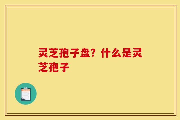 灵芝孢子盘?什么是灵芝孢子 灵芝孢子盘?什么是灵芝孢子
