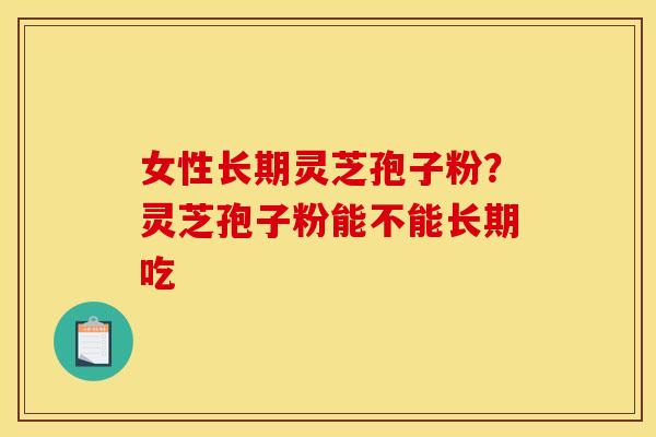 女性长期灵芝孢子粉?灵芝孢子粉能不能长期吃 女性长期灵芝孢子粉?灵芝孢子粉能不能长期吃