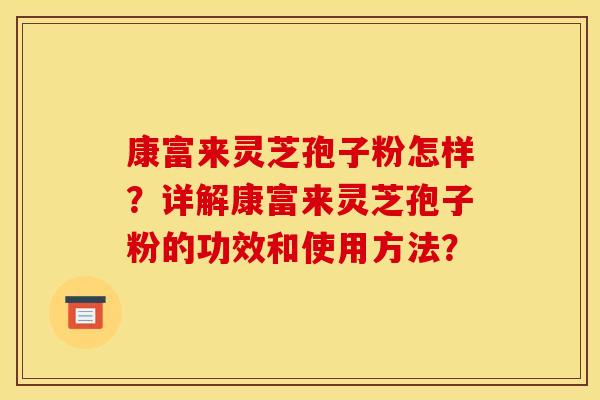 康富来灵芝孢子粉怎样?详解康富来灵芝孢子粉的功效和使用方法? 康富来灵芝孢子粉怎样?详解康富来灵芝孢子粉的功效和使用方法?