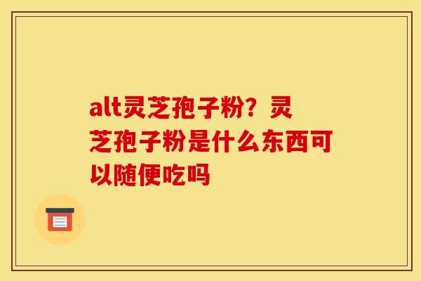 alt灵芝孢子粉?灵芝孢子粉是什么东西可以随便吃吗 alt灵芝孢子粉?灵芝孢子粉是什么东西可以随便吃吗