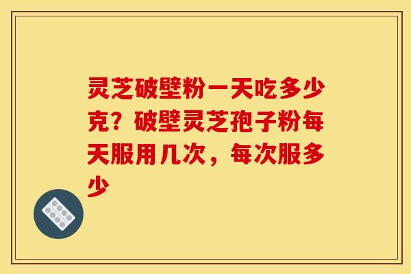 灵芝破壁粉一天吃多少克?破壁灵芝孢子粉每天服用几次,每次服多少 灵芝破壁粉一天吃多少克?破壁灵芝孢子粉每天服用几次,每次服多少