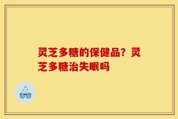 灵芝多糖的保健品?灵芝多糖吗 灵芝多糖的保健品?灵芝多糖吗