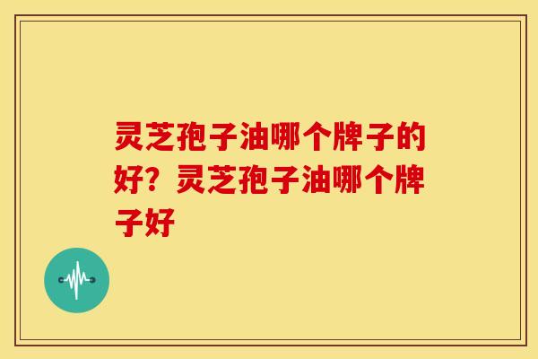 灵芝孢子油哪个牌子的好？灵芝孢子油哪个牌子好