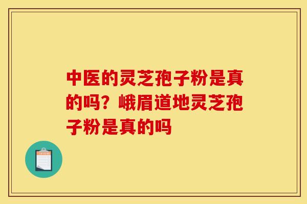 中医的灵芝孢子粉是真的吗?峨眉道地灵芝孢子粉是真的吗 中医的灵芝孢子粉是真的吗?峨眉道地灵芝孢子粉是真的吗