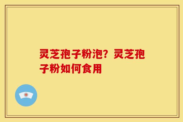 灵芝孢子粉泡?灵芝孢子粉如何食用 灵芝孢子粉泡?灵芝孢子粉如何食用