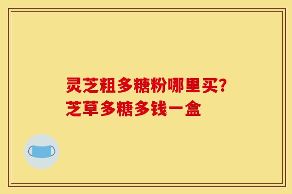 灵芝粗多糖粉哪里买?芝草多糖多钱一盒 灵芝粗多糖粉哪里买?芝草多糖多钱一盒
