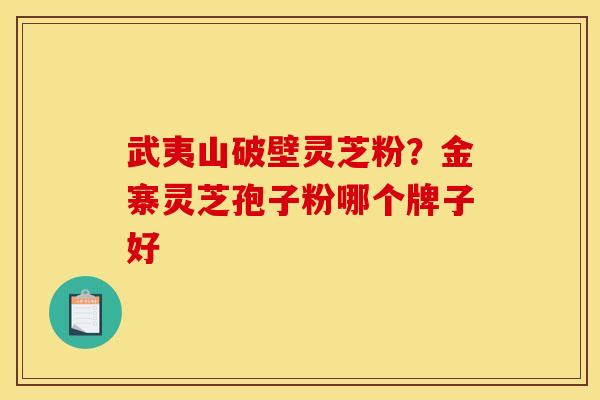 武夷山破壁灵芝粉?金寨灵芝孢子粉哪个牌子好 武夷山破壁灵芝粉?金寨灵芝孢子粉哪个牌子好