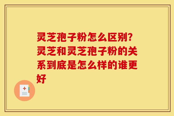 灵芝孢子粉怎么区别?灵芝和灵芝孢子粉的关系到底是怎么样的谁更好 灵芝孢子粉怎么区别?灵芝和灵芝孢子粉的关系到底是怎么样的谁更好