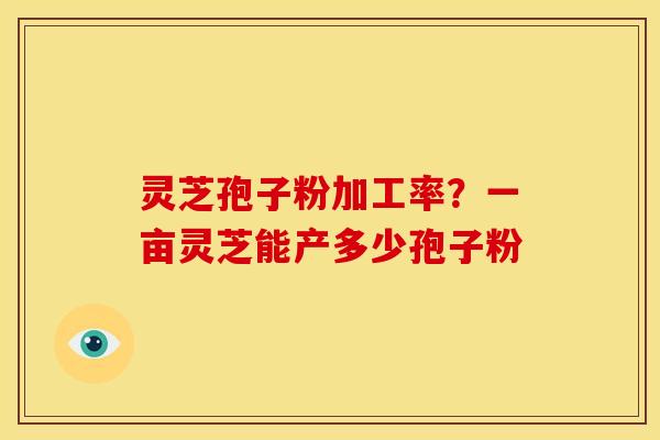 灵芝孢子粉加工率？一亩灵芝能产多少孢子粉