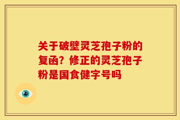 关于破壁灵芝孢子粉的复函?修正的灵芝孢子粉是国食健字号吗 关于破壁灵芝孢子粉的复函?修正的灵芝孢子粉是国食健字号吗