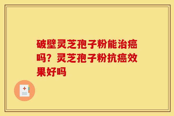 破壁灵芝孢子粉能吗?灵芝孢子粉抗效果好吗 破壁灵芝孢子粉能吗?灵芝孢子粉抗效果好吗