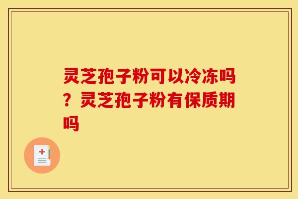 灵芝孢子粉可以冷冻吗?灵芝孢子粉有保质期吗 灵芝孢子粉可以冷冻吗?灵芝孢子粉有保质期吗