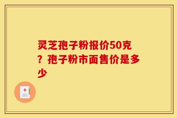 灵芝孢子粉报价50克?孢子粉市面售价是多少 灵芝孢子粉报价50克?孢子粉市面售价是多少