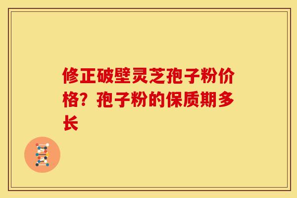 修正破壁灵芝孢子粉价格?孢子粉的保质期多长 修正破壁灵芝孢子粉价格?孢子粉的保质期多长