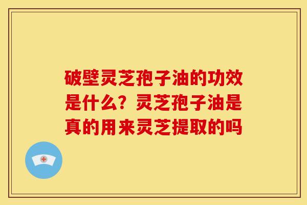 破壁灵芝孢子油的功效是什么?灵芝孢子油是真的用来灵芝提取的吗 破壁灵芝孢子油的功效是什么?灵芝孢子油是真的用来灵芝提取的吗