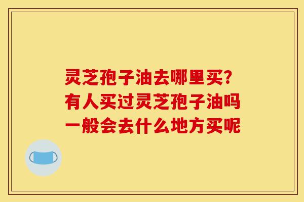 灵芝孢子油去哪里买?有人买过灵芝孢子油吗一般会去什么地方买呢 灵芝孢子油去哪里买?有人买过灵芝孢子油吗一般会去什么地方买呢
